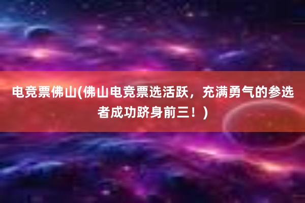 电竞票佛山(佛山电竞票选活跃，充满勇气的参选者成功跻身前三！)