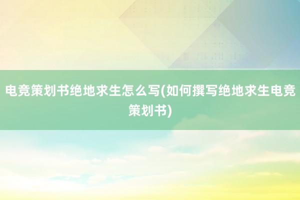 电竞策划书绝地求生怎么写(如何撰写绝地求生电竞策划书)