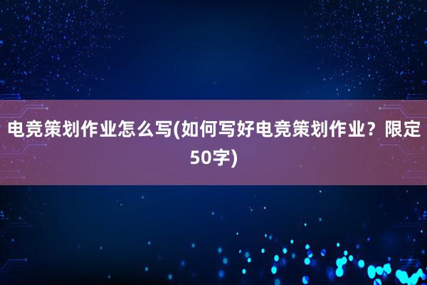 电竞策划作业怎么写(如何写好电竞策划作业？限定50字)