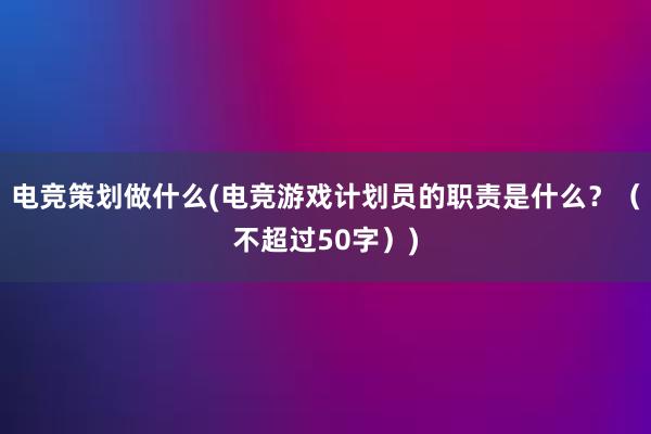 电竞策划做什么(电竞游戏计划员的职责是什么？（不超过50字）)