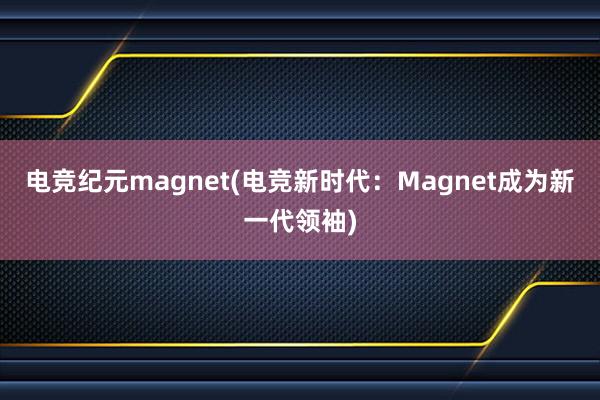 电竞纪元magnet(电竞新时代：Magnet成为新一代领袖)