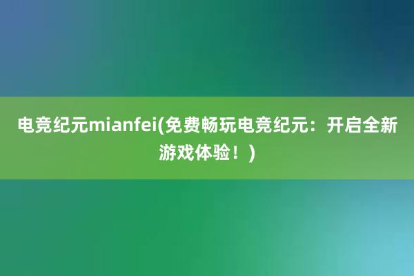 电竞纪元mianfei(免费畅玩电竞纪元：开启全新游戏体验！)