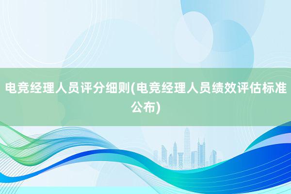 电竞经理人员评分细则(电竞经理人员绩效评估标准公布)