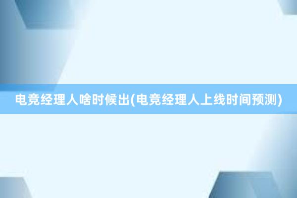 电竞经理人啥时候出(电竞经理人上线时间预测)