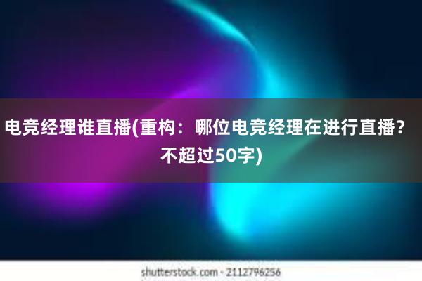 电竞经理谁直播(重构：哪位电竞经理在进行直播？ 不超过50字)