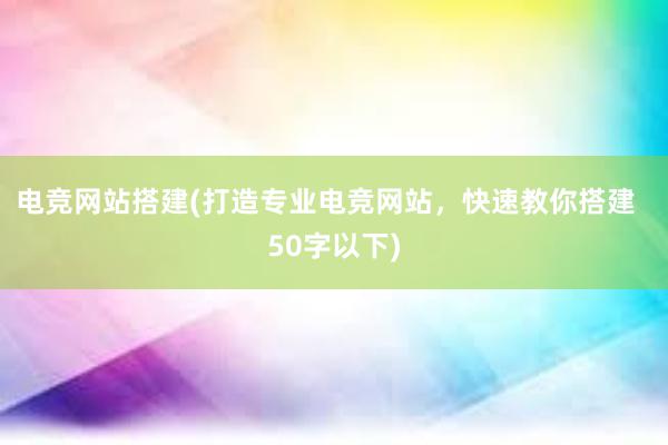 电竞网站搭建(打造专业电竞网站，快速教你搭建  50字以下)