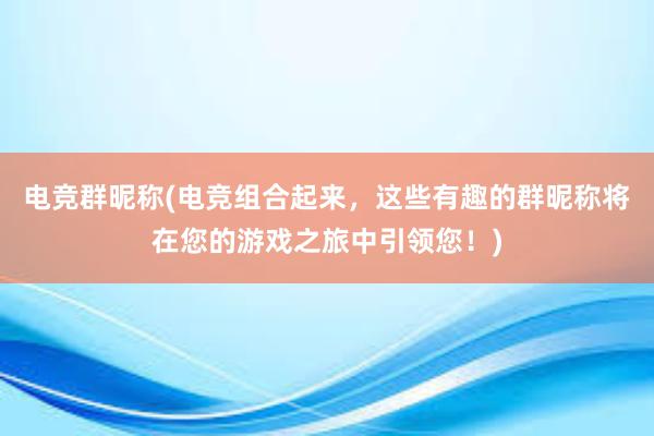 电竞群昵称(电竞组合起来，这些有趣的群昵称将在您的游戏之旅中引领您！)