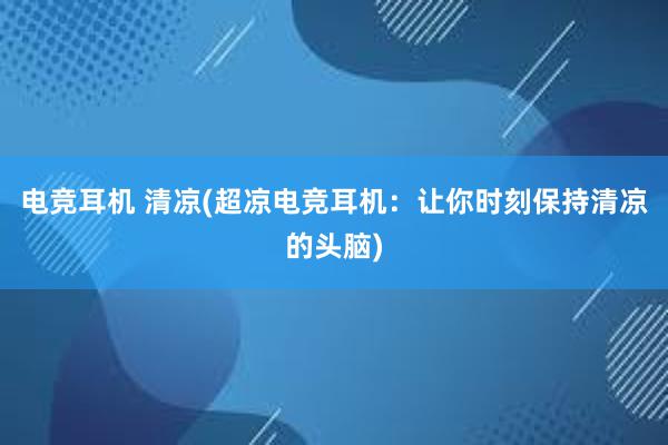 电竞耳机 清凉(超凉电竞耳机：让你时刻保持清凉的头脑)