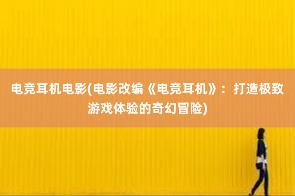 电竞耳机电影(电影改编《电竞耳机》：打造极致游戏体验的奇幻冒险)