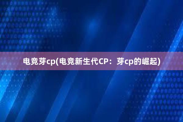 电竞芽cp(电竞新生代CP：芽cp的崛起)