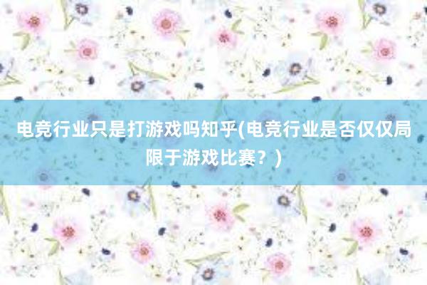 电竞行业只是打游戏吗知乎(电竞行业是否仅仅局限于游戏比赛？)