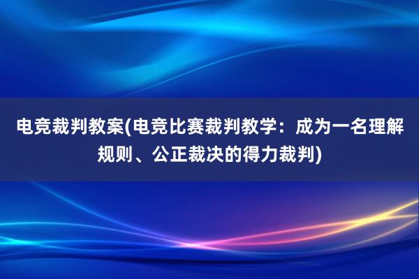 电竞裁判教案(电竞比赛裁判教学：成为一名理解规则、公正裁决的得力裁判)