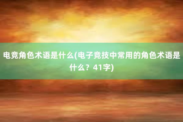 电竞角色术语是什么(电子竞技中常用的角色术语是什么？41字)