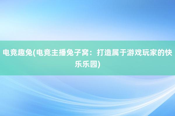 电竞趣兔(电竞主播兔子窝：打造属于游戏玩家的快乐乐园)