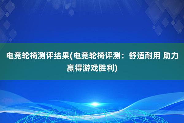 电竞轮椅测评结果(电竞轮椅评测：舒适耐用 助力赢得游戏胜利)