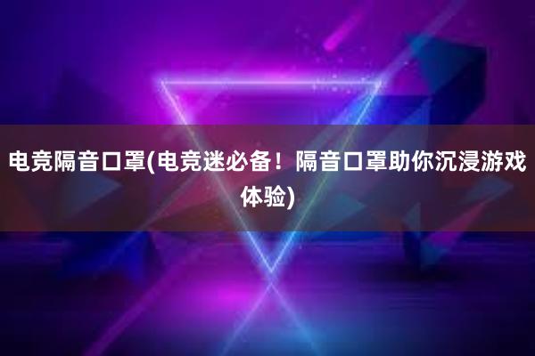 电竞隔音口罩(电竞迷必备！隔音口罩助你沉浸游戏体验)