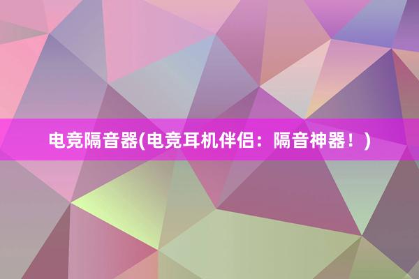 电竞隔音器(电竞耳机伴侣：隔音神器！)