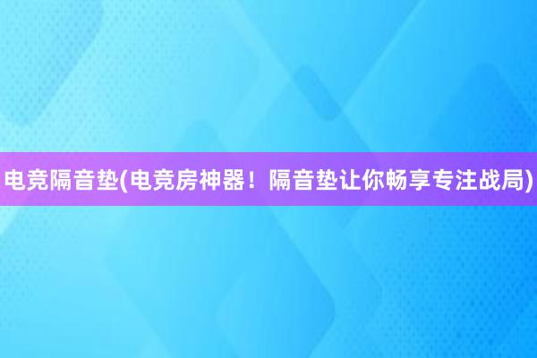 电竞隔音垫(电竞房神器！隔音垫让你畅享专注战局)