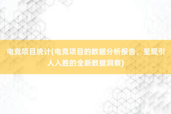 电竞项目统计(电竞项目的数据分析报告，呈现引人入胜的全新数据洞察)