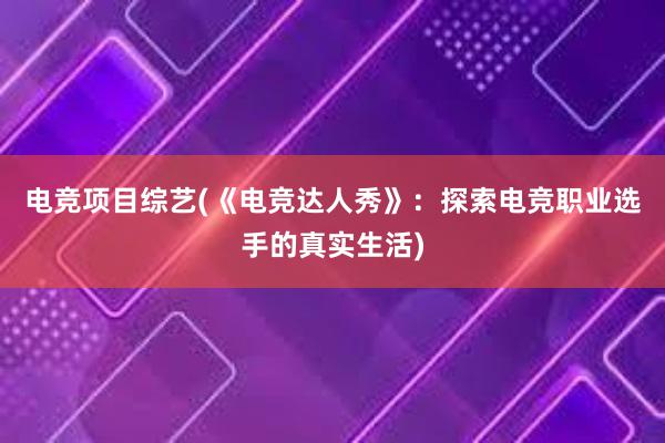 电竞项目综艺(《电竞达人秀》：探索电竞职业选手的真实生活)