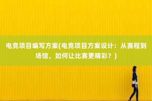 电竞项目编写方案(电竞项目方案设计：从赛程到场馆，如何让比赛更精彩？)