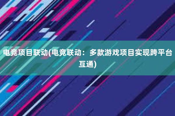 电竞项目联动(电竞联动：多款游戏项目实现跨平台互通)