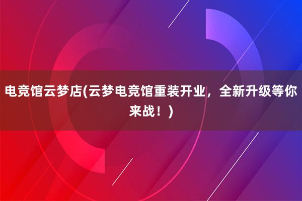 电竞馆云梦店(云梦电竞馆重装开业，全新升级等你来战！)