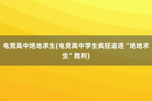 电竞高中绝地求生(电竞高中学生疯狂追逐“绝地求生”胜利)