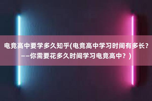 电竞高中要学多久知乎(电竞高中学习时间有多长？——你需要花多久时间学习电竞高中？)