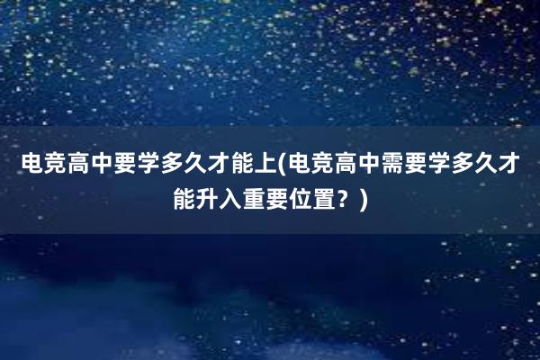 电竞高中要学多久才能上(电竞高中需要学多久才能升入重要位置？)