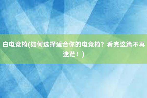 白电竞椅(如何选择适合你的电竞椅？看完这篇不再迷茫！)