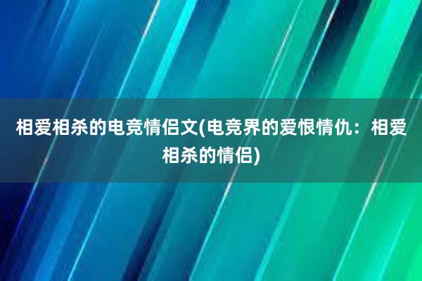 相爱相杀的电竞情侣文(电竞界的爱恨情仇：相爱相杀的情侣)