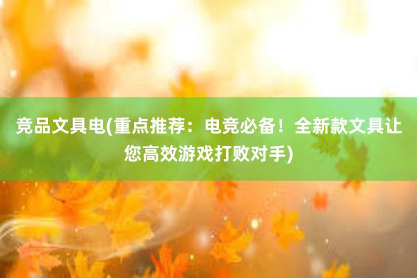 竞品文具电(重点推荐：电竞必备！全新款文具让您高效游戏打败对手)