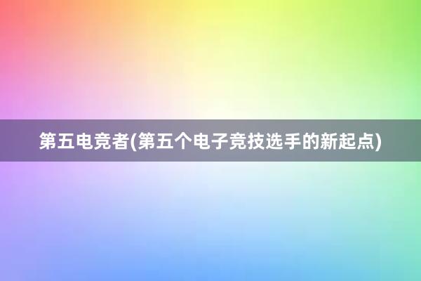 第五电竞者(第五个电子竞技选手的新起点)