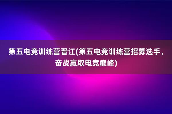 第五电竞训练营晋江(第五电竞训练营招募选手，奋战赢取电竞巅峰)