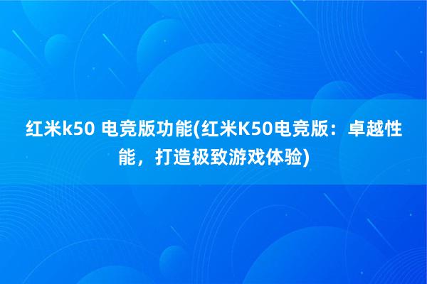 红米k50 电竞版功能(红米K50电竞版：卓越性能，打造极致游戏体验)