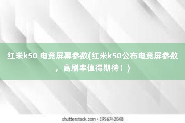 红米k50 电竞屏幕参数(红米k50公布电竞屏参数，高刷率值得期待！)