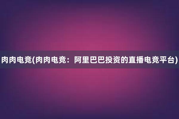 肉肉电竞(肉肉电竞：阿里巴巴投资的直播电竞平台)