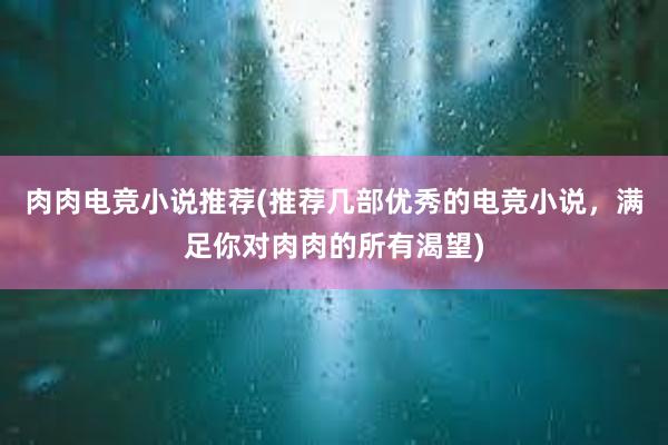 肉肉电竞小说推荐(推荐几部优秀的电竞小说，满足你对肉肉的所有渴望)