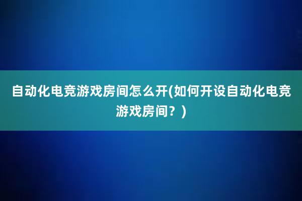 自动化电竞游戏房间怎么开(如何开设自动化电竞游戏房间？)