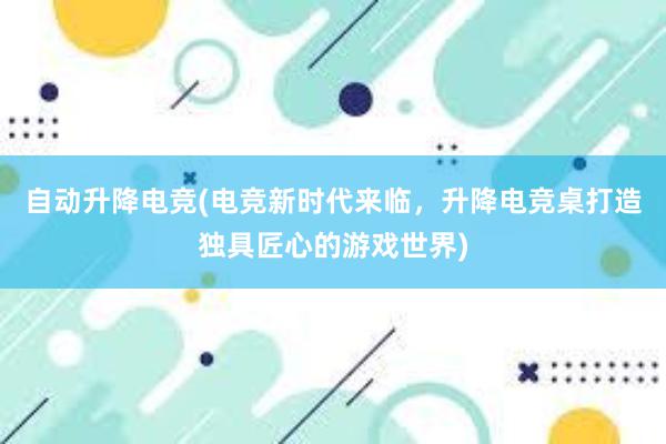 自动升降电竞(电竞新时代来临，升降电竞桌打造独具匠心的游戏世界)