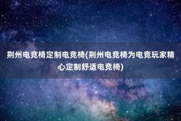 荆州电竞椅定制电竞椅(荆州电竞椅为电竞玩家精心定制舒适电竞椅)