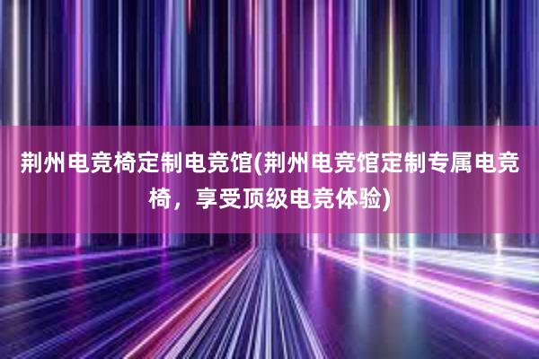 荆州电竞椅定制电竞馆(荆州电竞馆定制专属电竞椅，享受顶级电竞体验)