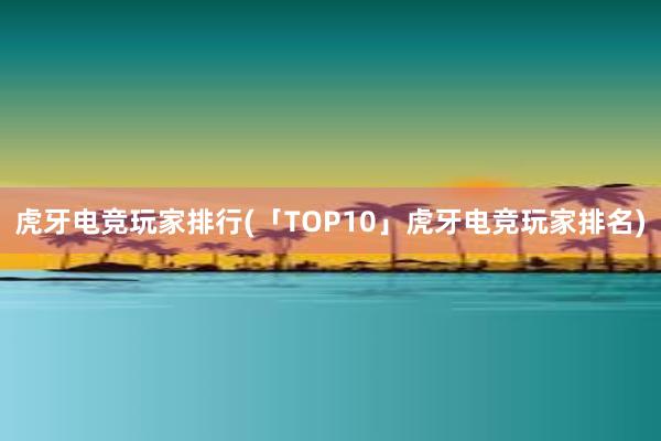 虎牙电竞玩家排行(「TOP10」虎牙电竞玩家排名)