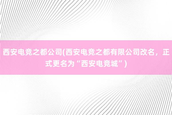 西安电竞之都公司(西安电竞之都有限公司改名，正式更名为“西安电竞城”)