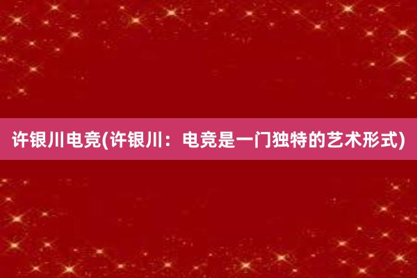 许银川电竞(许银川：电竞是一门独特的艺术形式)