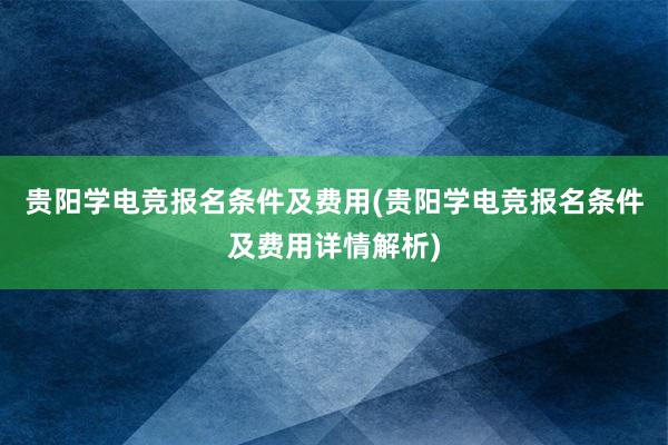 贵阳学电竞报名条件及费用(贵阳学电竞报名条件及费用详情解析)