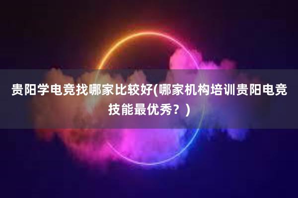 贵阳学电竞找哪家比较好(哪家机构培训贵阳电竞技能最优秀？)