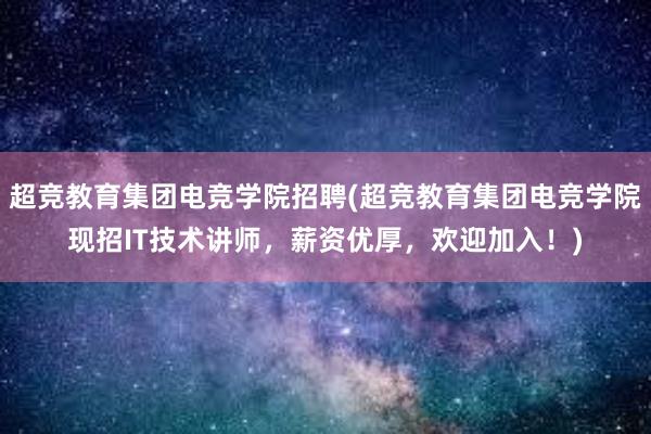 超竞教育集团电竞学院招聘(超竞教育集团电竞学院现招IT技术讲师，薪资优厚，欢迎加入！)