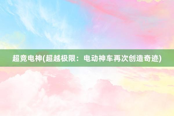 超竞电神(超越极限：电动神车再次创造奇迹)